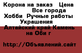 Корона на заказ › Цена ­ 2 000 - Все города Хобби. Ручные работы » Украшения   . Алтайский край,Камень-на-Оби г.